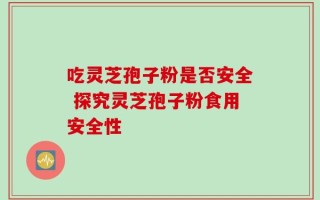 吃灵芝孢子粉是否安全 探究灵芝孢子粉食用安全性