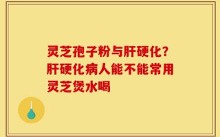 灵芝孢子粉与肝硬化？肝硬化病人能不能常用灵芝煲水喝