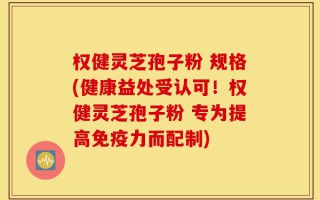 权健灵芝孢子粉 规格(健康益处受认可！权健灵芝孢子粉 专为提高免疫力而配制)