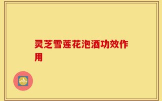 灵芝雪莲花泡酒功效作用