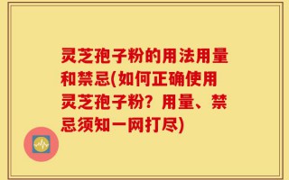 灵芝孢子粉的用法用量和禁忌(如何正确使用灵芝孢子粉？用量、禁忌须知一网打尽)