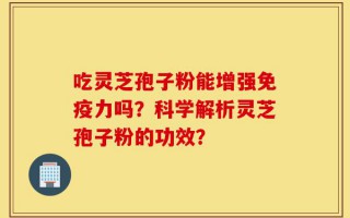 吃灵芝孢子粉能增强免疫力吗？科学解析灵芝孢子粉的功效？
