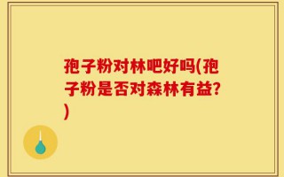 孢子粉对林吧好吗(孢子粉是否对森林有益？)