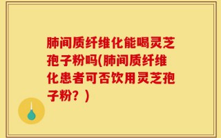 肺间质纤维化能喝灵芝孢子粉吗(肺间质纤维化患者可否饮用灵芝孢子粉？)
