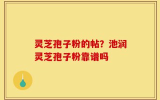 灵芝孢子粉的帖？池润灵芝孢子粉靠谱吗
