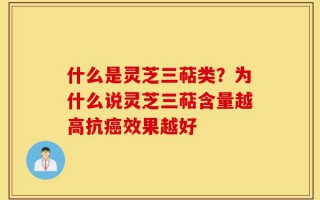 什么是灵芝三萜类？为什么说灵芝三萜含量越高抗癌效果越好