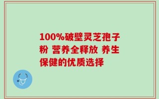 100%破壁灵芝孢子粉 营养全释放 养生保健的优质选择