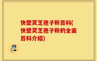 快壁灵芝孢子粉百科(快壁灵芝孢子粉的全面百科介绍)