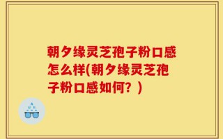 朝夕缘灵芝孢子粉口感怎么样(朝夕缘灵芝孢子粉口感如何？)