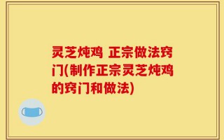 灵芝炖鸡 正宗做法窍门(制作正宗灵芝炖鸡的窍门和做法)
