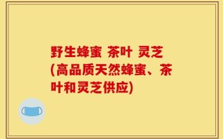 野生蜂蜜 茶叶 灵芝(高品质天然蜂蜜、茶叶和灵芝供应)