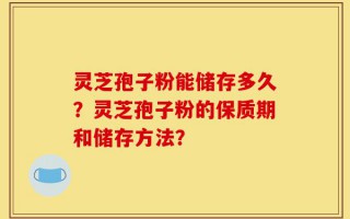 灵芝孢子粉能储存多久？灵芝孢子粉的保质期和储存方法？