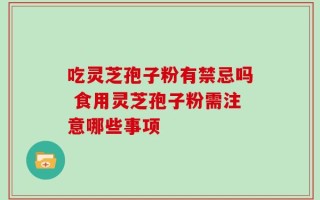 吃灵芝孢子粉有禁忌吗 食用灵芝孢子粉需注意哪些事项