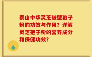 泰山中华灵芝破壁孢子粉的功效与作用？详解灵芝孢子粉的营养成分和保健功效？