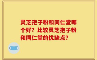 灵芝孢子粉和同仁堂哪个好？比较灵芝孢子粉和同仁堂的优缺点？