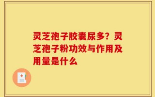 灵芝孢子胶囊尿多？灵芝孢子粉功效与作用及用量是什么