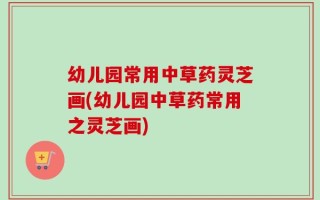 幼儿园常用中草药灵芝画(幼儿园中草药常用之灵芝画)