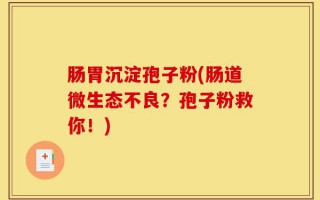 肠胃沉淀孢子粉(肠道微生态不良？孢子粉救你！)