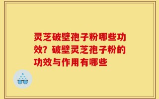 灵芝破壁孢子粉哪些功效？破壁灵芝孢子粉的功效与作用有哪些