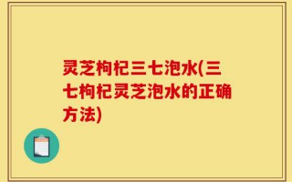 灵芝枸杞三七泡水(三七枸杞灵芝泡水的正确方法)