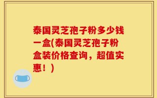 泰国灵芝孢子粉多少钱一盒(泰国灵芝孢子粉盒装价格查询，超值实惠！)