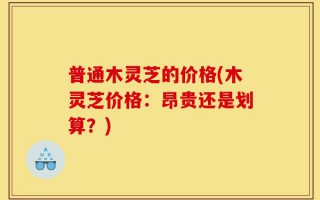 普通木灵芝的价格(木灵芝价格：昂贵还是划算？)