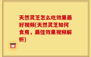 天然灵芝怎么吃效果最好视频(天然灵芝如何食用，最佳效果视频解析)