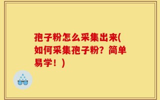 孢子粉怎么采集出来(如何采集孢子粉？简单易学！)