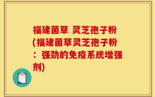 福建菌草 灵芝孢子粉(福建菌草灵芝孢子粉：强劲的免疫系统增强剂)
