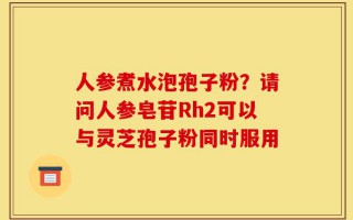 人参煮水泡孢子粉？请问人参皂苷Rh2可以与灵芝孢子粉同时服用