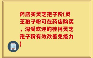 药店买灵芝孢子粉(灵芝孢子粉可在药店购买，深受欢迎的桂林灵芝孢子粉有效改善免疫力)