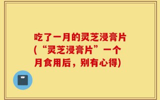 吃了一月的灵芝浸膏片(“灵芝浸膏片”一个月食用后，别有心得)