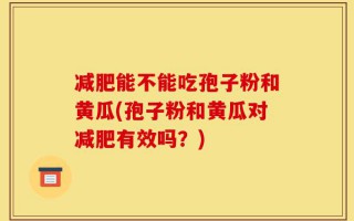 减肥能不能吃孢子粉和黄瓜(孢子粉和黄瓜对减肥有效吗？)