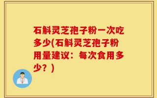 石斛灵芝孢子粉一次吃多少(石斛灵芝孢子粉用量建议：每次食用多少？)