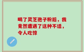 喝了灵芝孢子粉后，我竟然遭遇了这种不适，令人吃惊