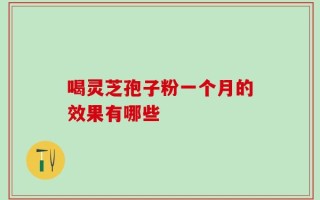 喝灵芝孢子粉一个月的效果有哪些
