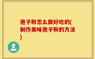 孢子粉怎么做好吃的(制作美味孢子粉的方法)