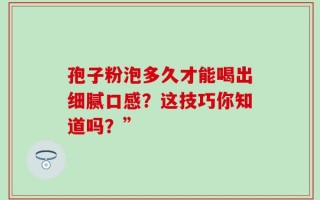 孢子粉泡多久才能喝出细腻口感？这技巧你知道吗？”