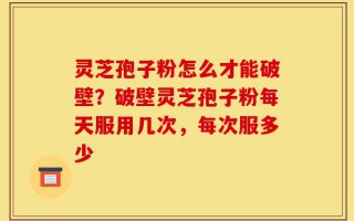 灵芝孢子粉怎么才能破壁？破壁灵芝孢子粉每天服用几次，每次服多少