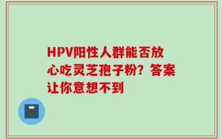 HPV阳性人群能否放心吃灵芝孢子粉？答案让你意想不到