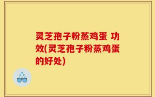 灵芝孢子粉蒸鸡蛋 功效(灵芝孢子粉蒸鸡蛋的好处)