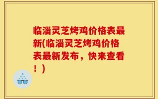临淄灵芝烤鸡价格表最新(临淄灵芝烤鸡价格表最新发布，快来查看！)