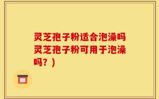 灵芝孢子粉适合泡澡吗灵芝孢子粉可用于泡澡吗？)
