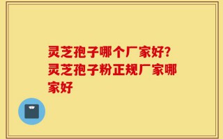 灵芝孢子哪个厂家好？灵芝孢子粉正规厂家哪家好
