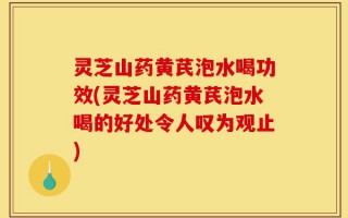 灵芝山药黄芪泡水喝功效(灵芝山药黄芪泡水喝的好处令人叹为观止)
