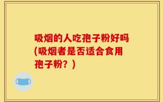 吸烟的人吃孢子粉好吗(吸烟者是否适合食用孢子粉？)