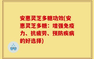 安惠灵芝多糖功效(安惠灵芝多糖：增强免疫力、抗疲劳、预防疾病的好选择)
