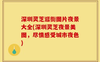 深圳灵芝逛街图片夜景大全(深圳灵芝夜景美图，尽情感受城市夜色)