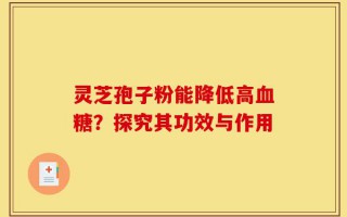 灵芝孢子粉能降低高血糖？探究其功效与作用