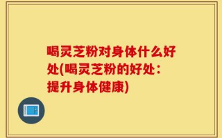 喝灵芝粉对身体什么好处(喝灵芝粉的好处：提升身体健康)